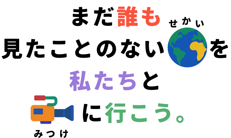 まだ誰も見たことのないせかいを私たちとみつけに行こう。